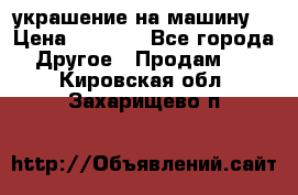 украшение на машину  › Цена ­ 2 000 - Все города Другое » Продам   . Кировская обл.,Захарищево п.